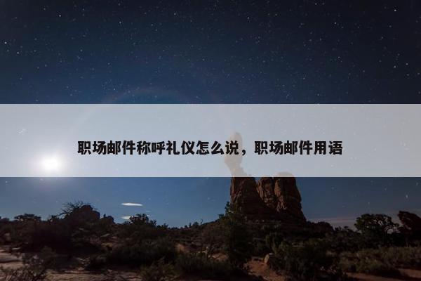 职场邮件称呼礼仪怎么说，职场邮件用语