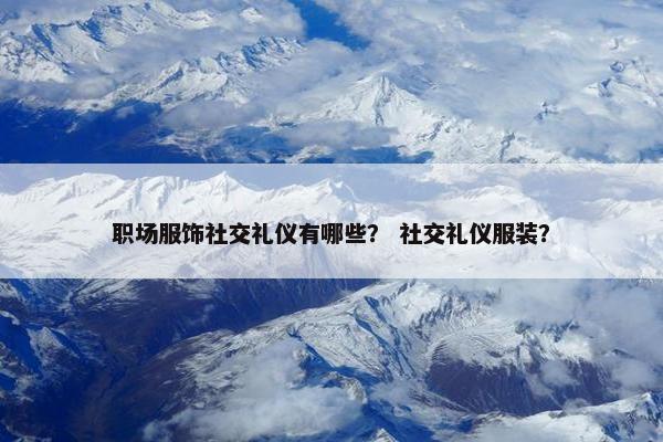 职场服饰社交礼仪有哪些？ 社交礼仪服装？