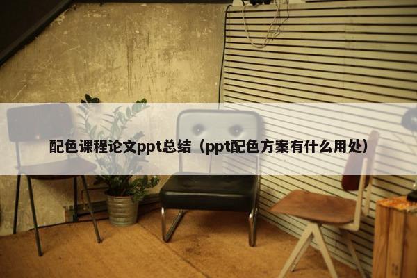 配色课程论文ppt总结（ppt配色方案有什么用处）