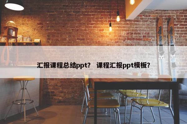 汇报课程总结ppt？ 课程汇报ppt模板？