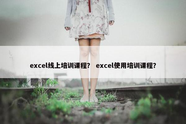 excel线上培训课程？ excel使用培训课程？