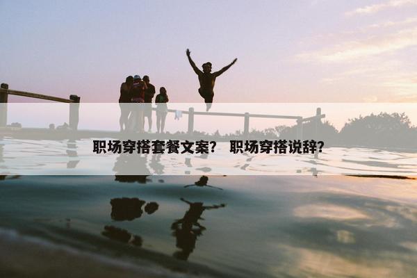 职场穿搭套餐文案？ 职场穿搭说辞？