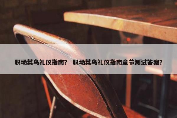 职场菜鸟礼仪指南？ 职场菜鸟礼仪指南章节测试答案？