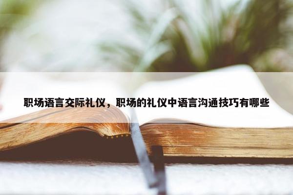 职场语言交际礼仪，职场的礼仪中语言沟通技巧有哪些