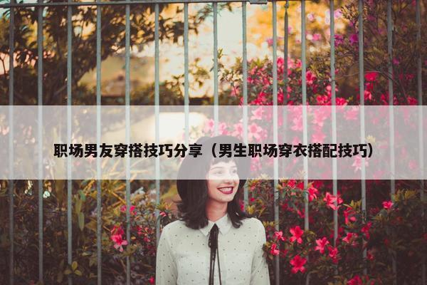 职场男友穿搭技巧分享（男生职场穿衣搭配技巧）