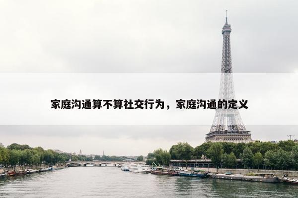 家庭沟通算不算社交行为，家庭沟通的定义