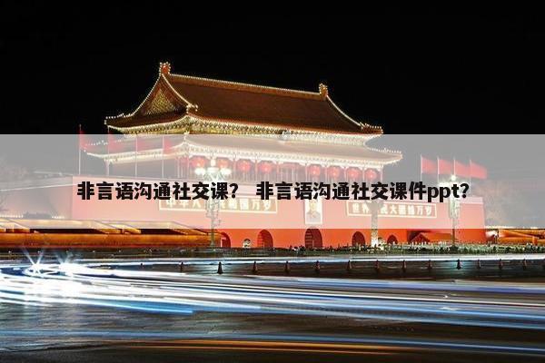 非言语沟通社交课？ 非言语沟通社交课件ppt？