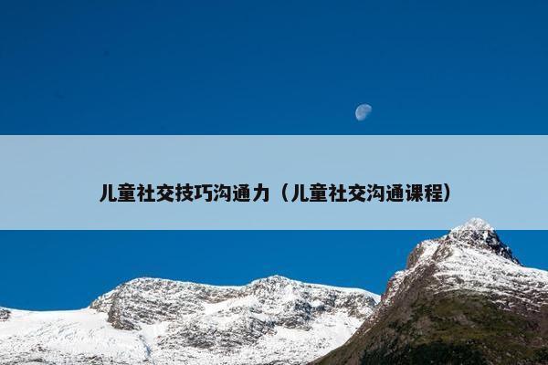 儿童社交技巧沟通力（儿童社交沟通课程）