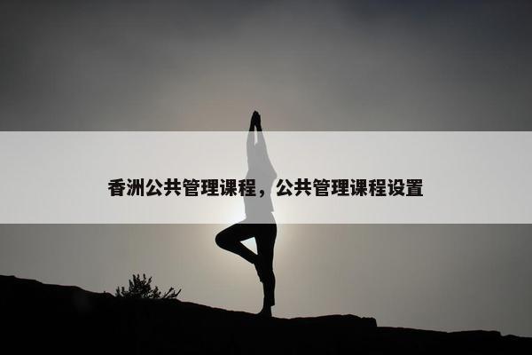 香洲公共管理课程，公共管理课程设置