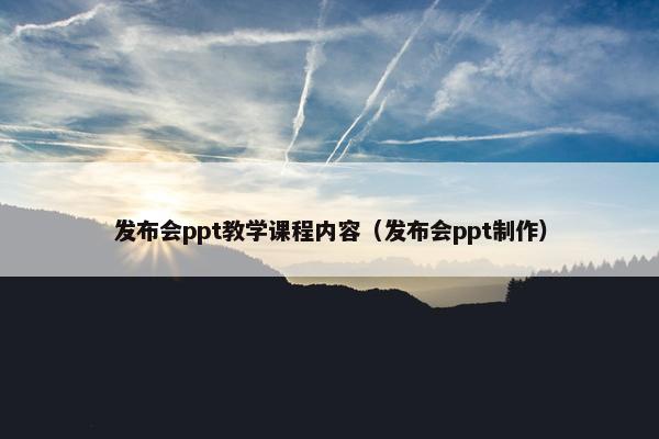 发布会ppt教学课程内容（发布会ppt制作）