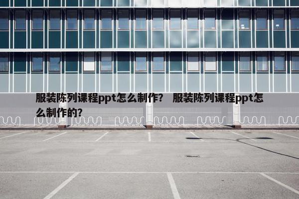 服装陈列课程ppt怎么制作？ 服装陈列课程ppt怎么制作的？