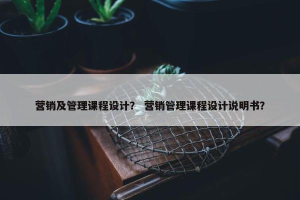 营销及管理课程设计？ 营销管理课程设计说明书？