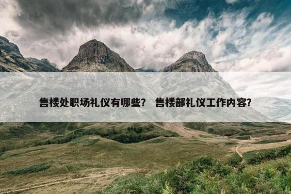 售楼处职场礼仪有哪些？ 售楼部礼仪工作内容？