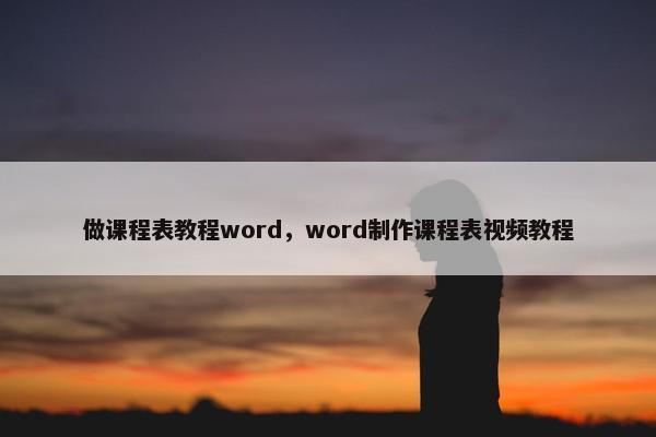 做课程表教程word，word制作课程表视频教程