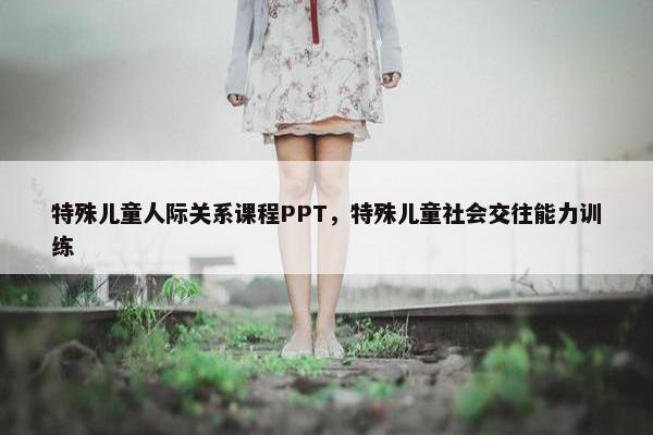 特殊儿童人际关系课程PPT，特殊儿童社会交往能力训练