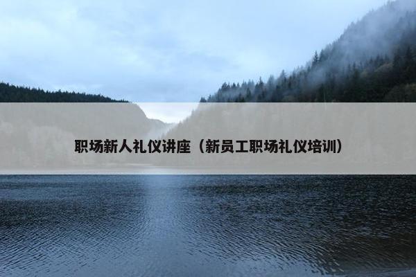 职场新人礼仪讲座（新员工职场礼仪培训）