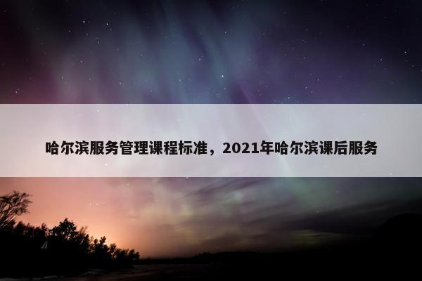 哈尔滨服务管理课程标准，2021年哈尔滨课后服务