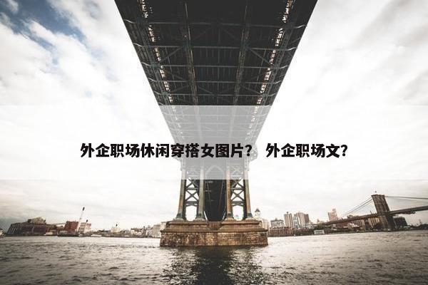 外企职场休闲穿搭女图片？ 外企职场文？