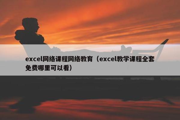 excel网络课程网络教育（excel教学课程全套免费哪里可以看）