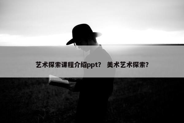 艺术探索课程介绍ppt？ 美术艺术探索？