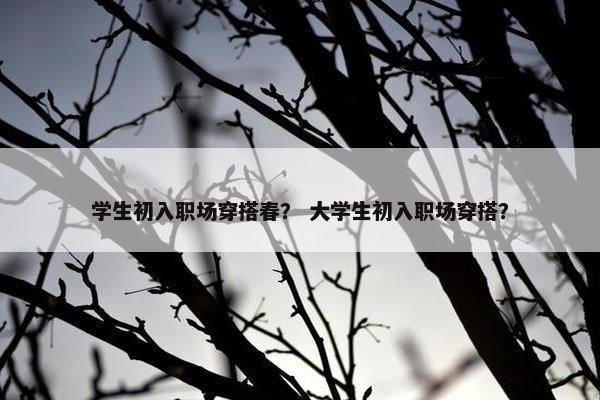 学生初入职场穿搭春？ 大学生初入职场穿搭？