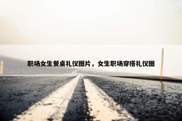 职场女生餐桌礼仪图片，女生职场穿搭礼仪图