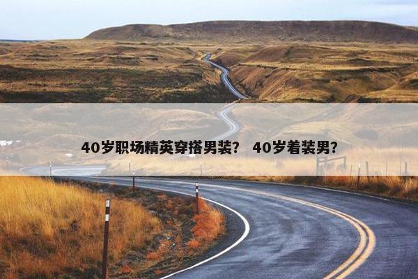 40岁职场精英穿搭男装？ 40岁着装男？