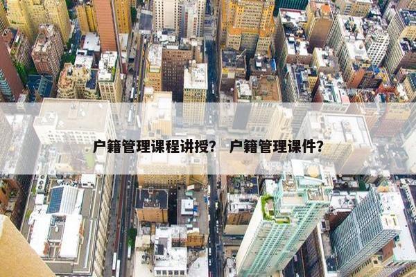 户籍管理课程讲授？ 户籍管理课件？