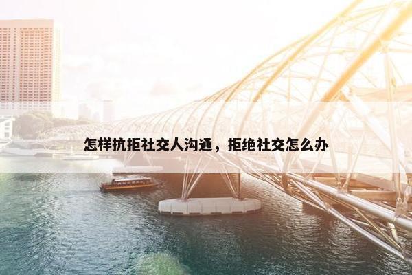 怎样抗拒社交人沟通，拒绝社交怎么办