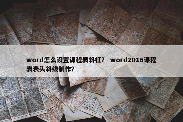 word怎么设置课程表斜杠？ word2016课程表表头斜线制作？