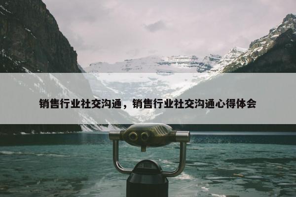 销售行业社交沟通，销售行业社交沟通心得体会
