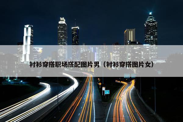 衬衫穿搭职场搭配图片男（衬衫穿搭图片女）