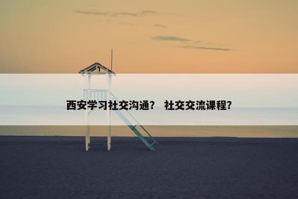 西安学习社交沟通？ 社交交流课程？