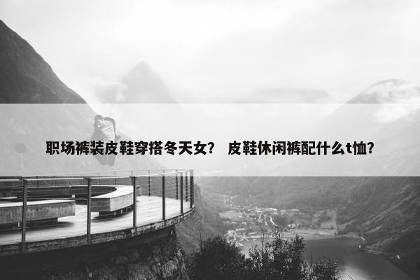 职场裤装皮鞋穿搭冬天女？ 皮鞋休闲裤配什么t恤？