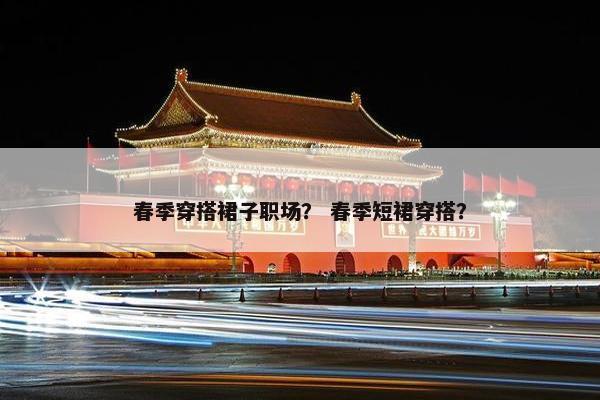 春季穿搭裙子职场？ 春季短裙穿搭？