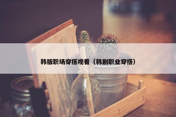 韩版职场穿搭观看（韩剧职业穿搭）