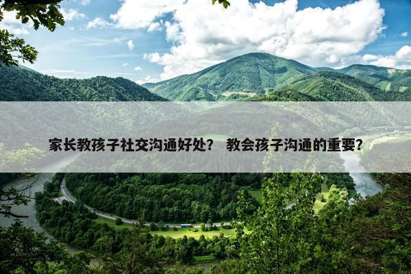 家长教孩子社交沟通好处？ 教会孩子沟通的重要？