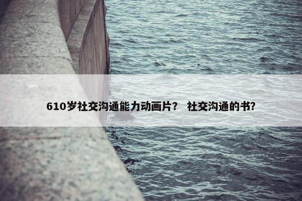 610岁社交沟通能力动画片？ 社交沟通的书？