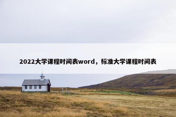 2022大学课程时间表word，标准大学课程时间表