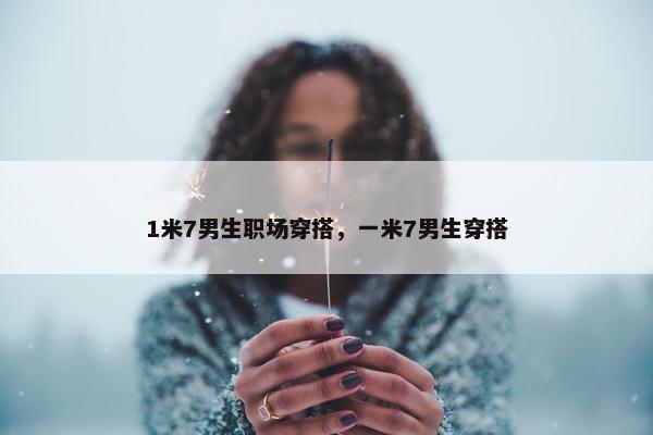 1米7男生职场穿搭，一米7男生穿搭