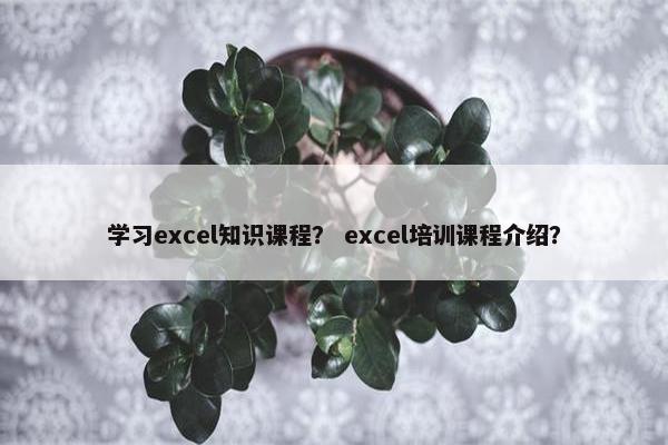 学习excel知识课程？ excel培训课程介绍？