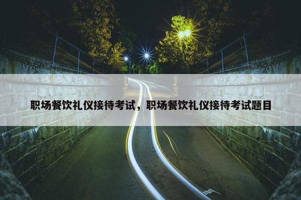 职场餐饮礼仪接待考试，职场餐饮礼仪接待考试题目