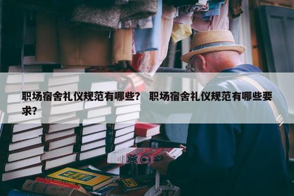 职场宿舍礼仪规范有哪些？ 职场宿舍礼仪规范有哪些要求？
