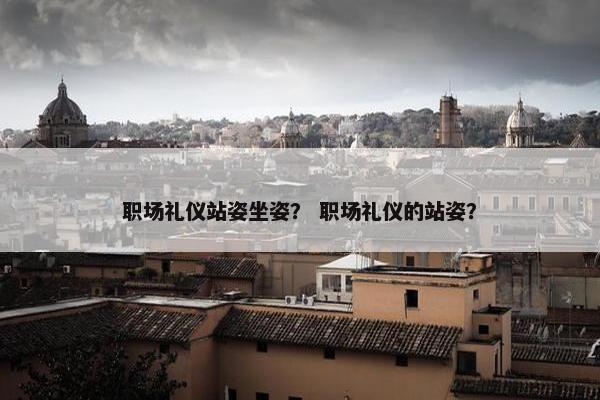 职场礼仪站姿坐姿？ 职场礼仪的站姿？