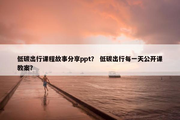 低碳出行课程故事分享ppt？ 低碳出行每一天公开课教案？