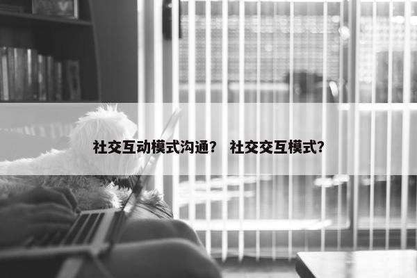 社交互动模式沟通？ 社交交互模式？