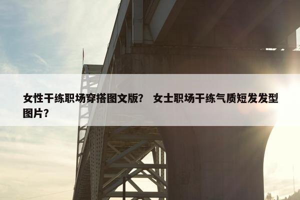 女性干练职场穿搭图文版？ 女士职场干练气质短发发型图片？