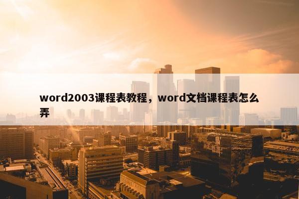 word2003课程表教程，word文档课程表怎么弄