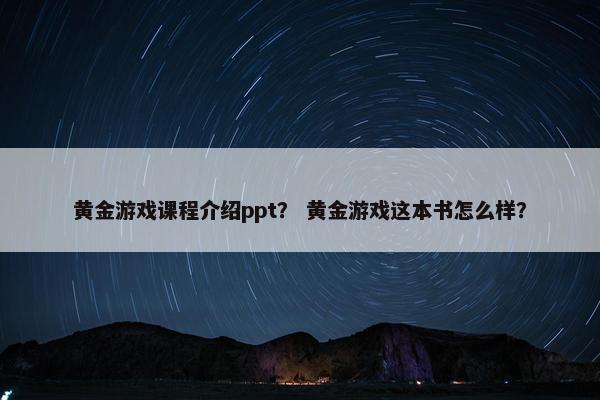 黄金游戏课程介绍ppt？ 黄金游戏这本书怎么样？