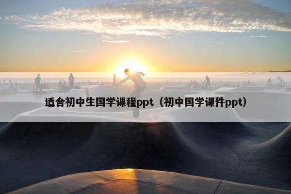 适合初中生国学课程ppt（初中国学课件ppt）